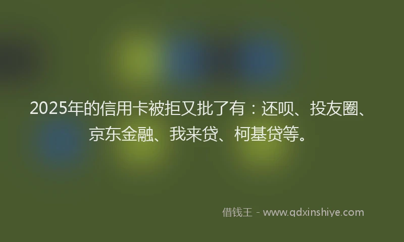2025年的信用卡被拒又批了有：还呗、投友圈、京东金融、我来贷、柯基贷等。