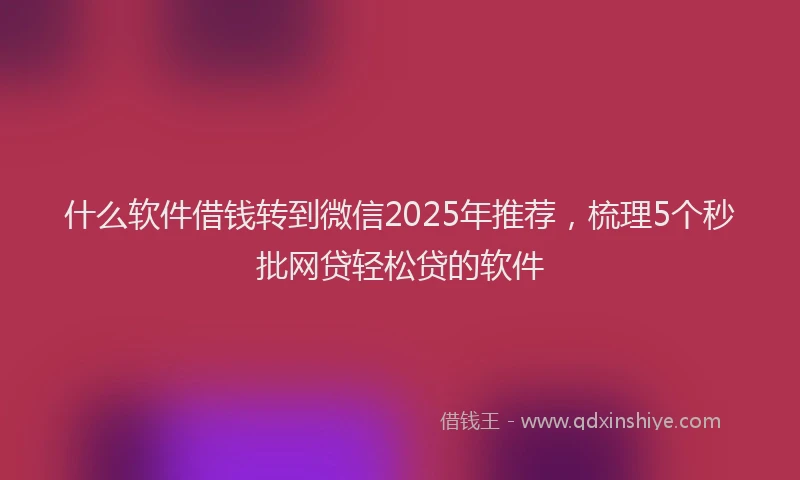 什么软件借钱转到微信2025年推荐，梳理5个秒批网贷轻松贷的软件