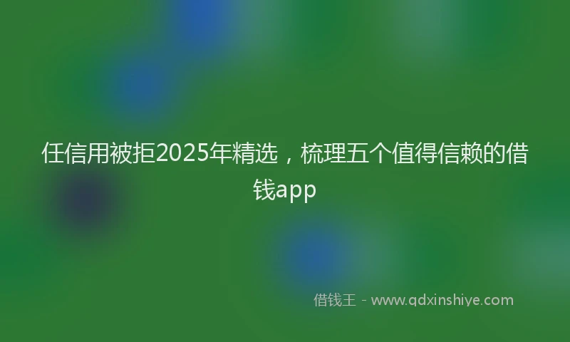 任信用被拒2025年精选，梳理五个值得信赖的借钱app