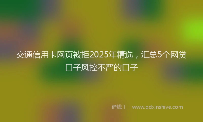 交通信用卡网页被拒2025年精选，汇总5个网贷口子风控不严的口子