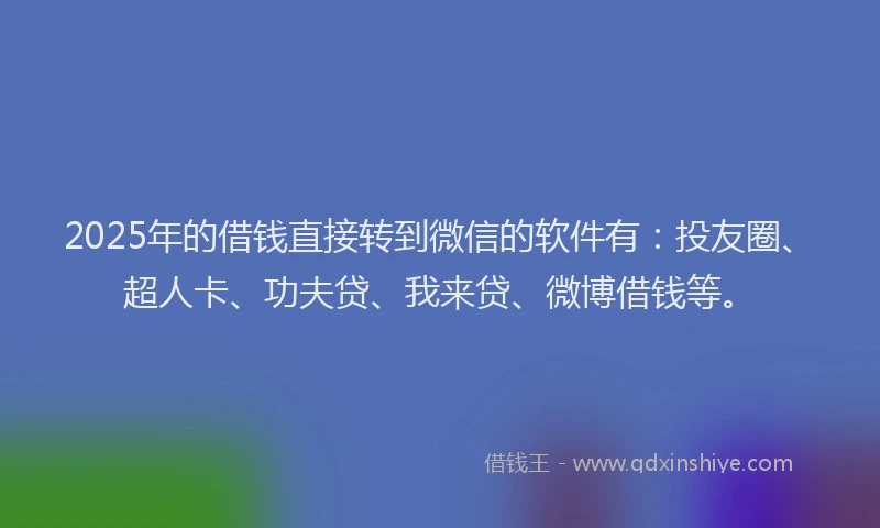 2025年的借钱直接转到微信的软件有：投友圈、超人卡、功夫贷、我来贷、微博借钱等。