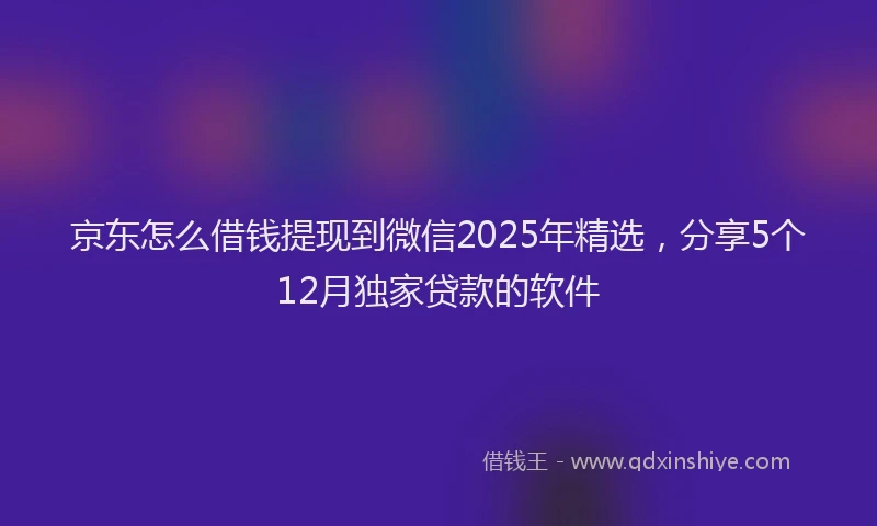 京东怎么借钱提现到微信2025年精选，分享5个12月独家贷款的软件