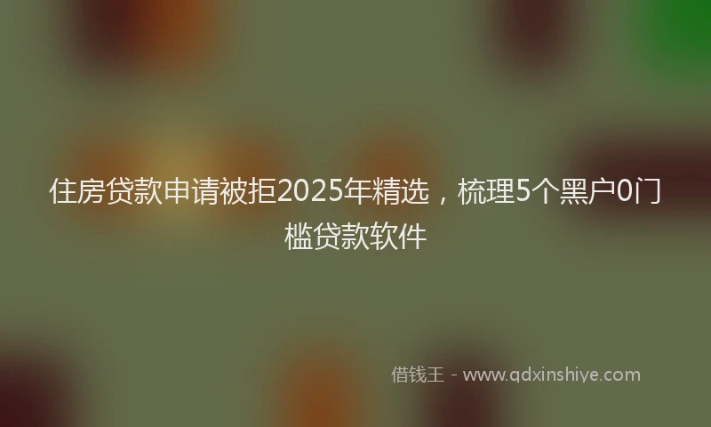 住房贷款申请被拒2025年精选，梳理5个黑户0门槛贷款软件