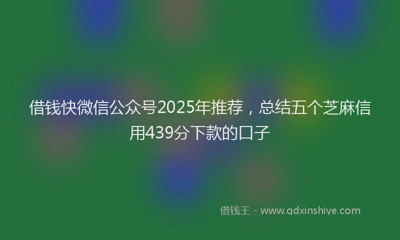 借钱快微信公众号2025年推荐，总结五个芝麻信用439分下款的口子