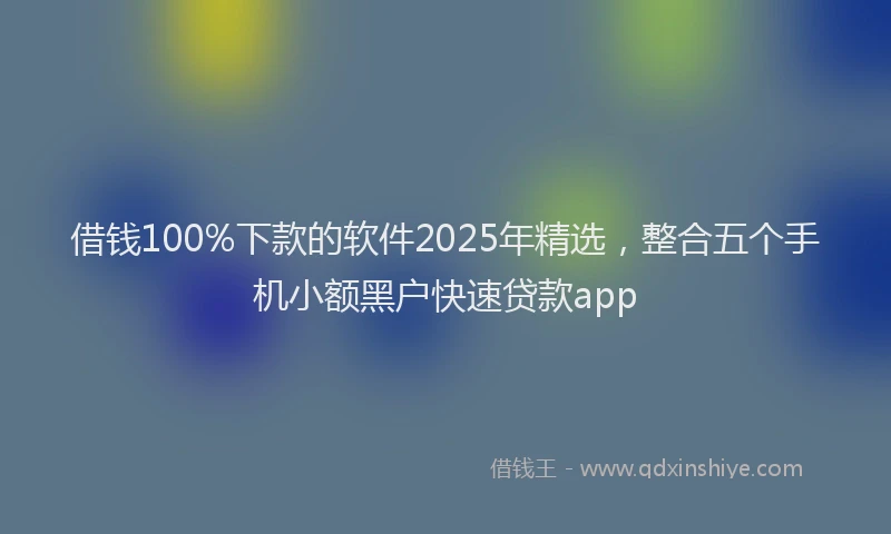 借钱100%下款的软件2025年精选，整合五个手机小额黑户快速贷款app