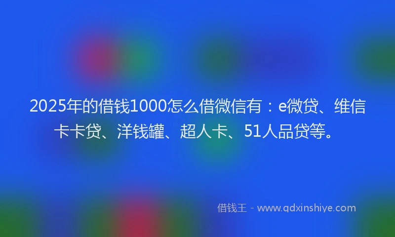 2025年的借钱1000怎么借微信有：e微贷、维信卡卡贷、洋钱罐、超人卡、51人品贷等。
