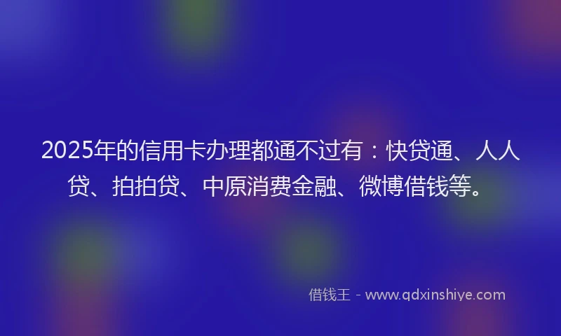 2025年的信用卡办理都通不过有：快贷通、人人贷、拍拍贷、中原消费金融、微博借钱等。
