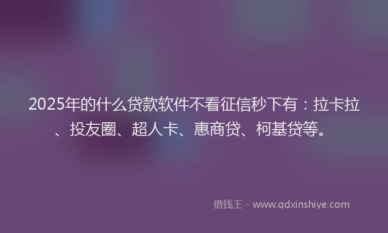 2025年的什么贷款软件不看征信秒下有：拉卡拉、投友圈、超人卡、惠商贷、柯基贷等。