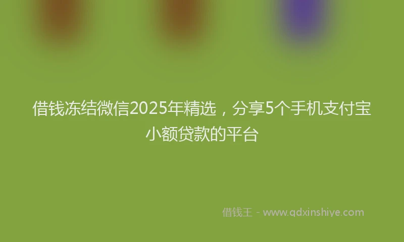 借钱冻结微信2025年精选，分享5个手机支付宝小额贷款的平台