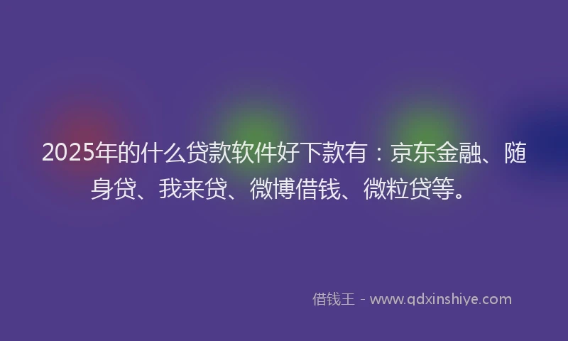 2025年的什么贷款软件好下款有：京东金融、随身贷、我来贷、微博借钱、微粒贷等。
