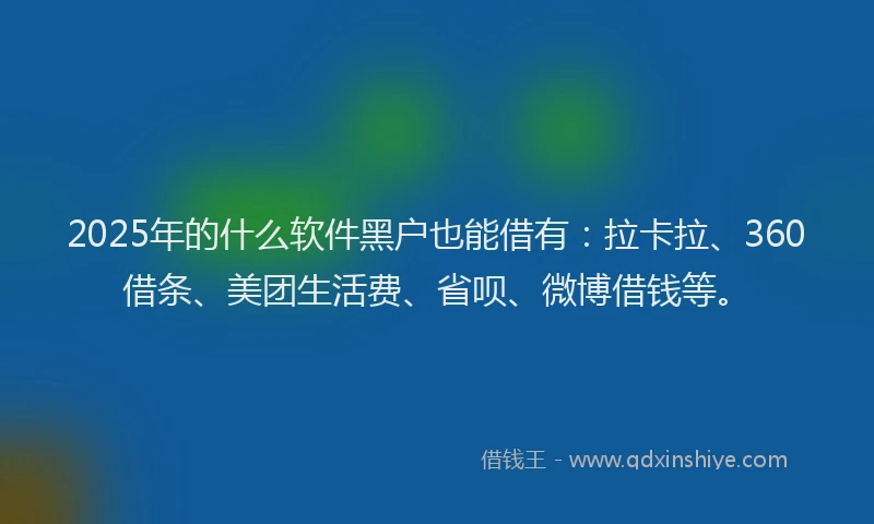 2025年的什么软件黑户也能借有：拉卡拉、360借条、美团生活费、省呗、微博借钱等。