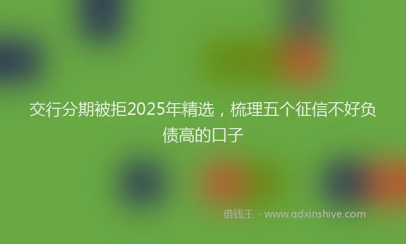交行分期被拒2025年精选，梳理五个征信不好负债高的口子