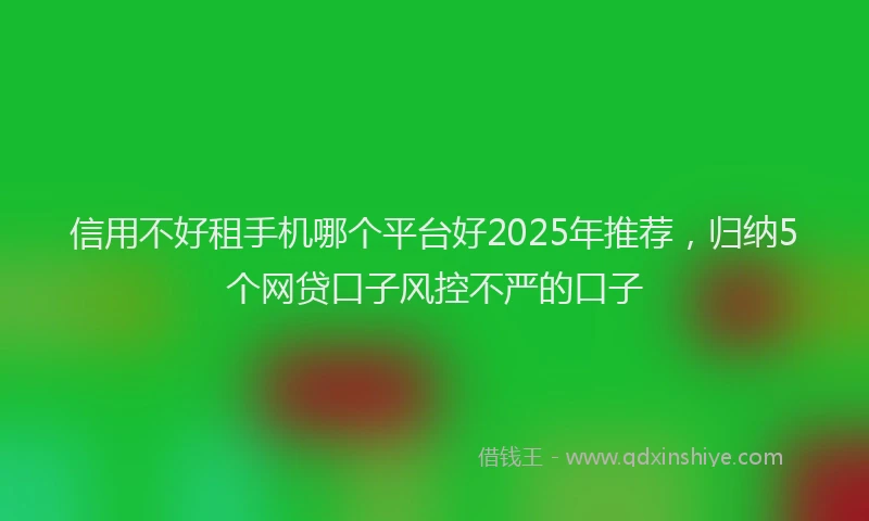 信用不好租手机哪个平台好2025年推荐，归纳5个网贷口子风控不严的口子