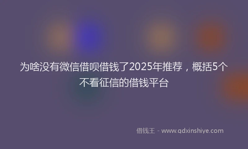 为啥没有微信借呗借钱了2025年推荐，概括5个不看征信的借钱平台