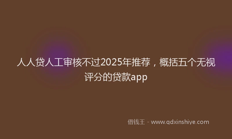 人人贷人工审核不过2025年推荐，概括五个无视评分的贷款app