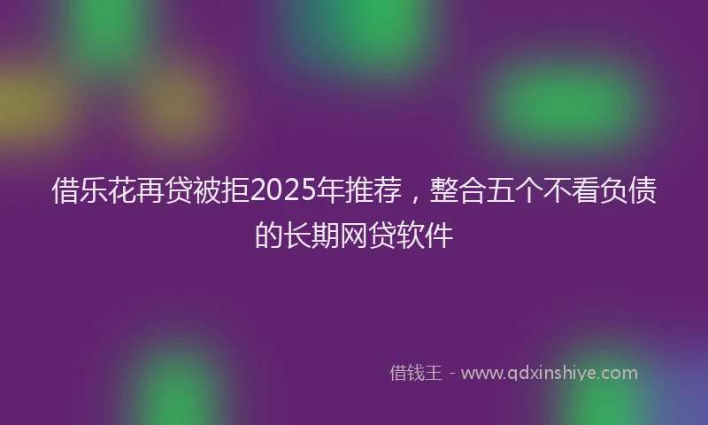 借乐花再贷被拒2025年推荐，整合五个不看负债的长期网贷软件