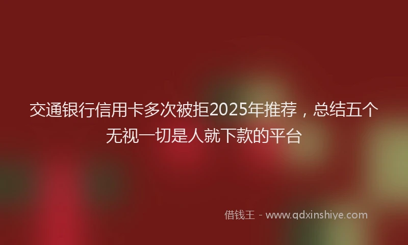 交通银行信用卡多次被拒2025年推荐，总结五个无视一切是人就下款的平台