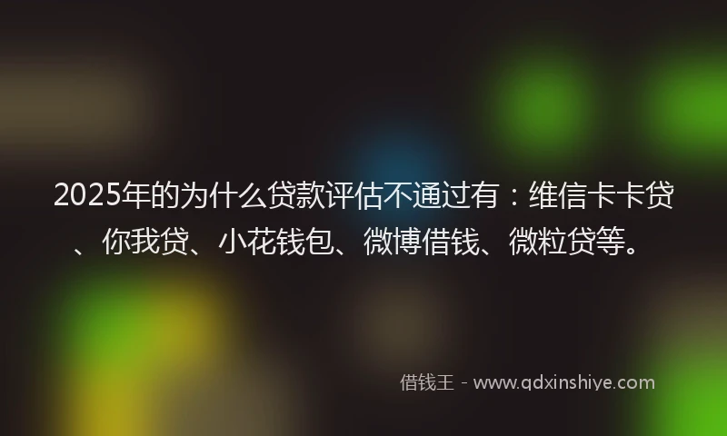 2025年的为什么贷款评估不通过有：维信卡卡贷、你我贷、小花钱包、微博借钱、微粒贷等。