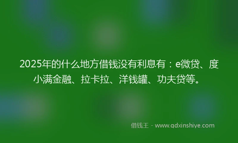 2025年的什么地方借钱没有利息有：e微贷、度小满金融、拉卡拉、洋钱罐、功夫贷等。