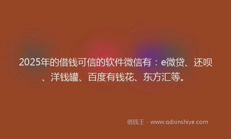2025年的借钱可信的软件微信有：e微贷、还呗、洋钱罐、百度有钱花、东方汇等。