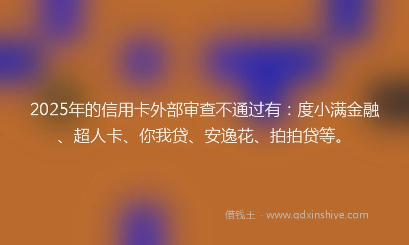 2025年的信用卡外部审查不通过有：度小满金融、超人卡、你我贷、安逸花、拍拍贷等。