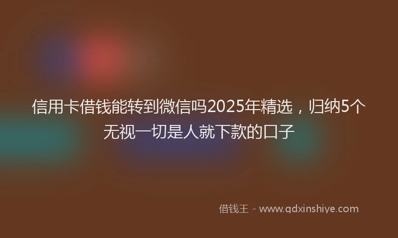信用卡借钱能转到微信吗2025年精选，归纳5个无视一切是人就下款的口子