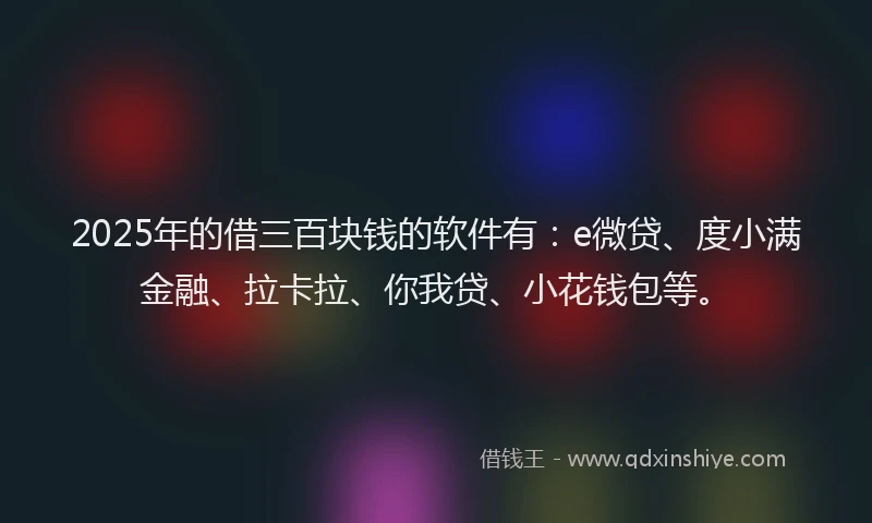 2025年的借三百块钱的软件有：e微贷、度小满金融、拉卡拉、你我贷、小花钱包等。