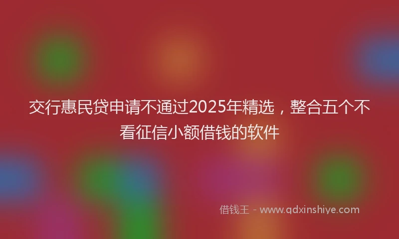 交行惠民贷申请不通过2025年精选，整合五个不看征信小额借钱的软件