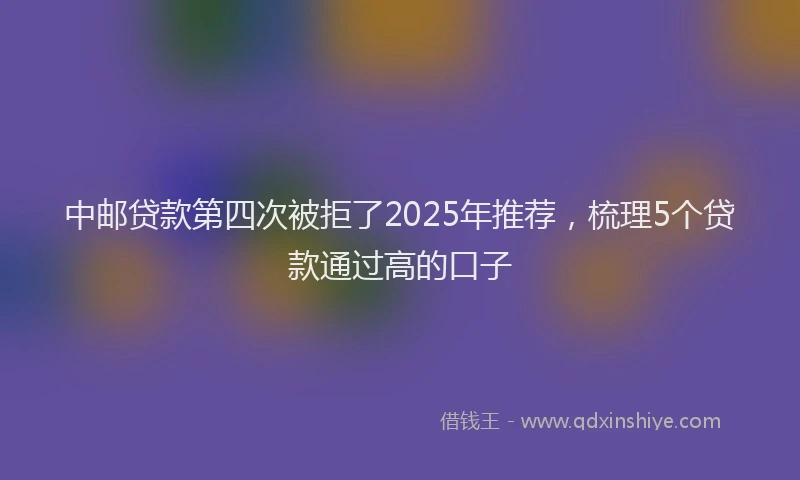 中邮贷款第四次被拒了2025年推荐，梳理5个贷款通过高的口子