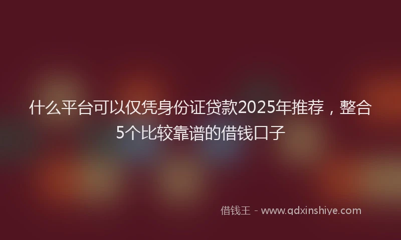 什么平台可以仅凭身份证贷款2025年推荐，整合5个比较靠谱的借钱口子