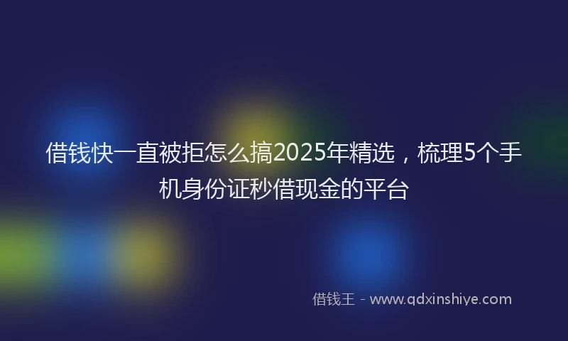 借钱快一直被拒怎么搞2025年精选，梳理5个手机身份证秒借现金的平台