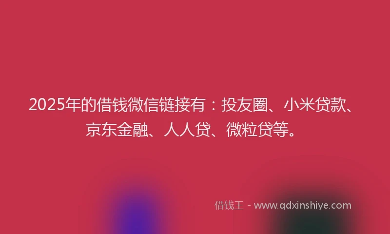 2025年的借钱微信链接有：投友圈、小米贷款、京东金融、人人贷、微粒贷等。