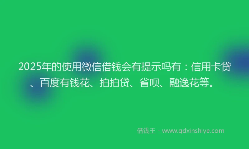2025年的使用微信借钱会有提示吗有：信用卡贷、百度有钱花、拍拍贷、省呗、融逸花等。