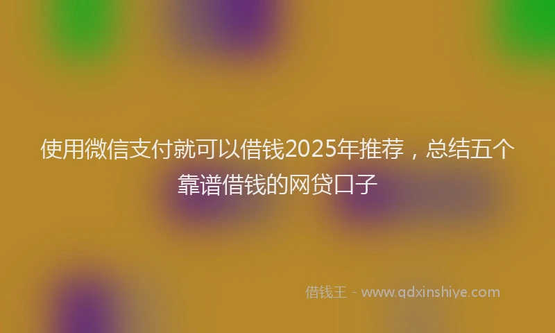 使用微信支付就可以借钱2025年推荐，总结五个靠谱借钱的网贷口子