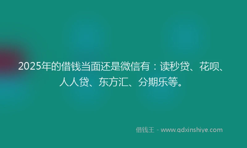 2025年的借钱当面还是微信有：读秒贷、花呗、人人贷、东方汇、分期乐等。
