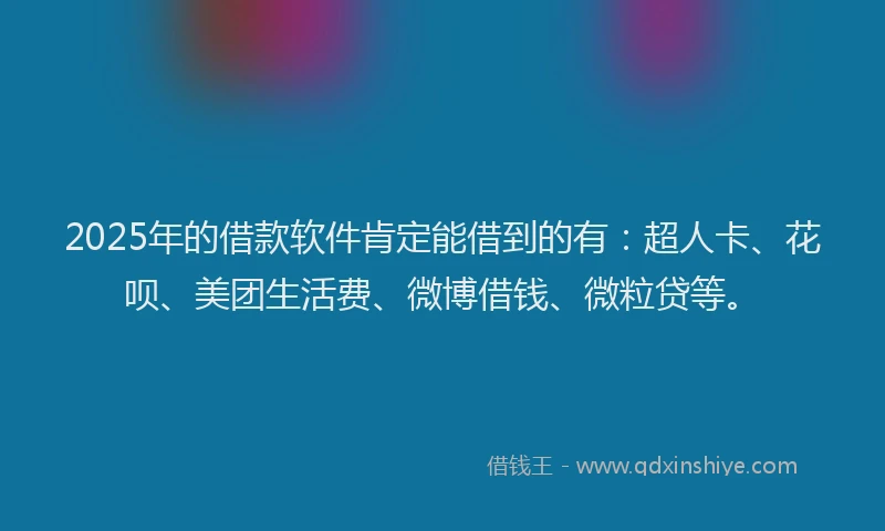 2025年的借款软件肯定能借到的有：超人卡、花呗、美团生活费、微博借钱、微粒贷等。