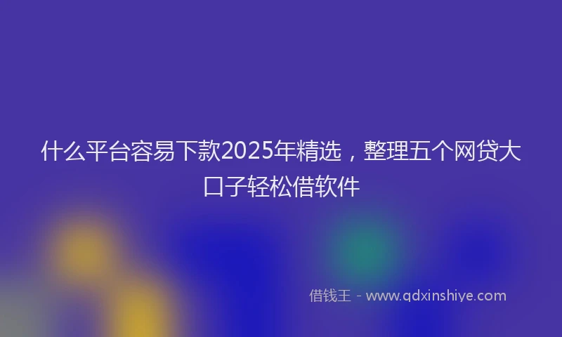 什么平台容易下款2025年精选，整理五个网贷大口子轻松借软件