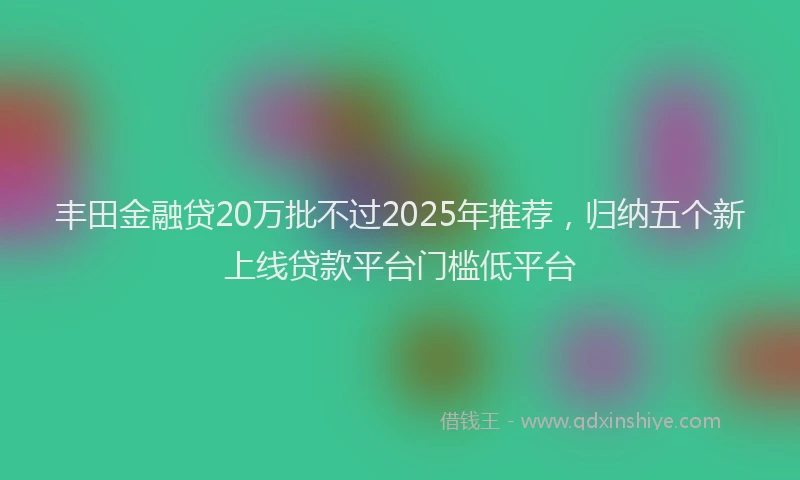 丰田金融贷20万批不过2025年推荐，归纳五个新上线贷款平台门槛低平台