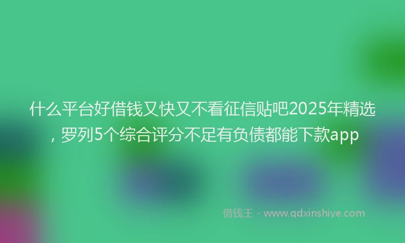 什么平台好借钱又快又不看征信贴吧2025年精选，罗列5个综合评分不足有负债都能下款app