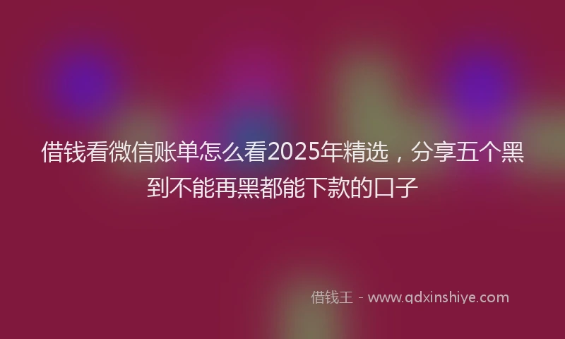 借钱看微信账单怎么看2025年精选，分享五个黑到不能再黑都能下款的口子