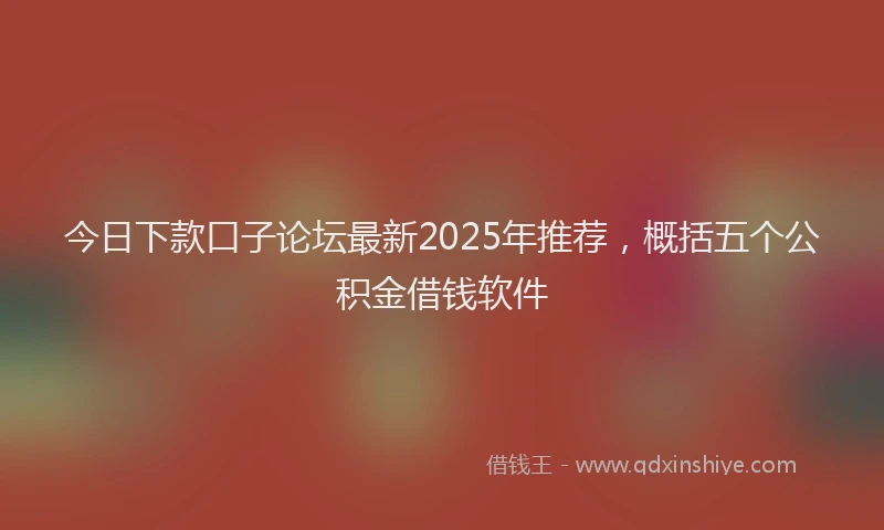 今日下款口子论坛最新2025年推荐，概括五个公积金借钱软件