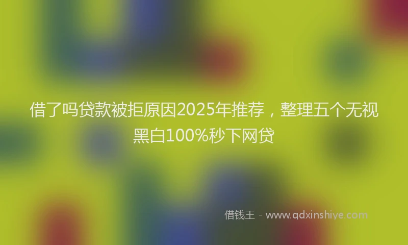 借了吗贷款被拒原因2025年推荐，整理五个无视黑白100%秒下网贷