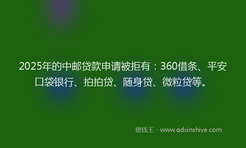2025年的中邮贷款申请被拒有：360借条、平安口袋银行、拍拍贷、随身贷、微粒贷等。