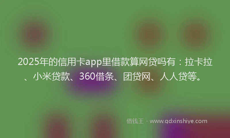 2025年的信用卡app里借款算网贷吗有：拉卡拉、小米贷款、360借条、团贷网、人人贷等。