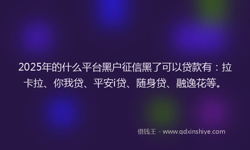 2025年的什么平台黑户征信黑了可以贷款有：拉卡拉、你我贷、平安i贷、随身贷、融逸花等。