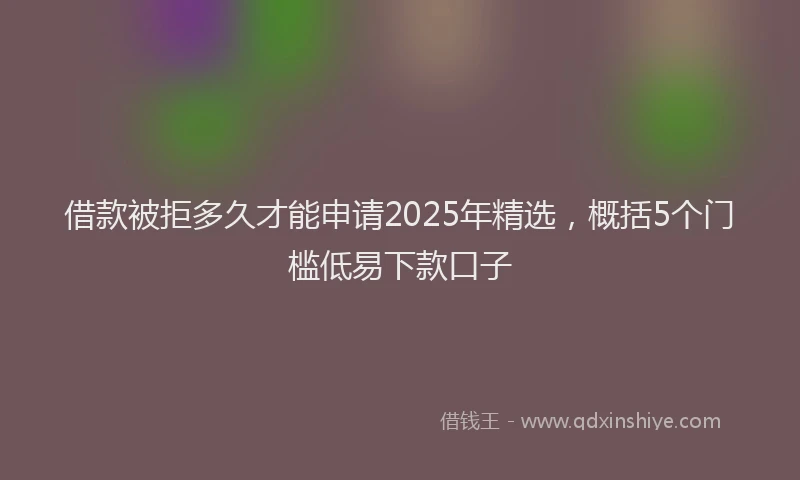 借款被拒多久才能申请2025年精选，概括5个门槛低易下款口子