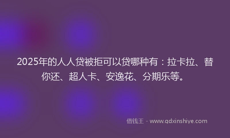 2025年的人人贷被拒可以贷哪种有：拉卡拉、替你还、超人卡、安逸花、分期乐等。
