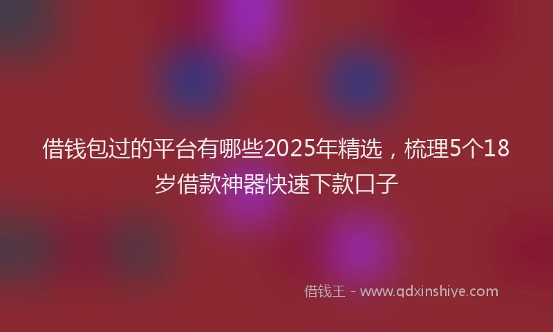 借钱包过的平台有哪些2025年精选，梳理5个18岁借款神器快速下款口子
