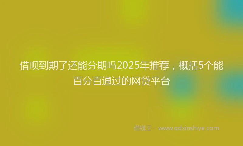 借呗到期了还能分期吗2025年推荐，概括5个能百分百通过的网贷平台