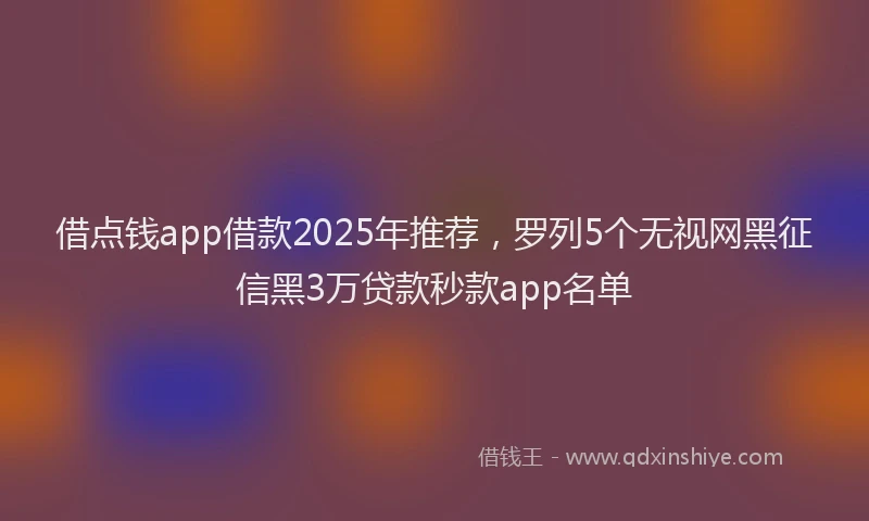 借点钱app借款2025年推荐，罗列5个无视网黑征信黑3万贷款秒款app名单